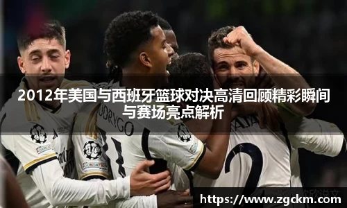 2012年美国与西班牙篮球对决高清回顾精彩瞬间与赛场亮点解析