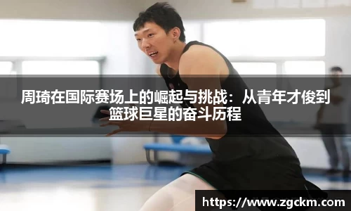 周琦在国际赛场上的崛起与挑战:从青年才俊到篮球巨星的奋斗历程