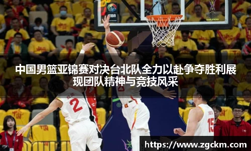 中国男篮亚锦赛对决台北队全力以赴争夺胜利展现团队精神与竞技风采