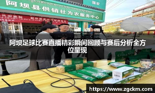 阿坝足球比赛直播精彩瞬间回顾与赛后分析全方位呈现