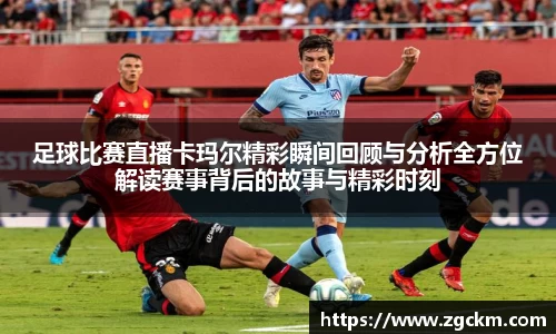 足球比赛直播卡玛尔精彩瞬间回顾与分析全方位解读赛事背后的故事与精彩时刻