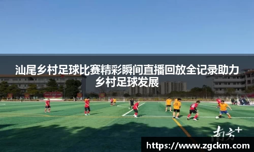 汕尾乡村足球比赛精彩瞬间直播回放全记录助力乡村足球发展