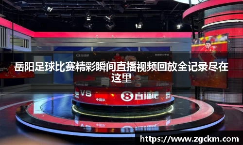 岳阳足球比赛精彩瞬间直播视频回放全记录尽在这里