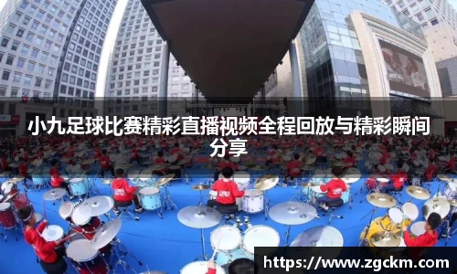 小九足球比赛精彩直播视频全程回放与精彩瞬间分享