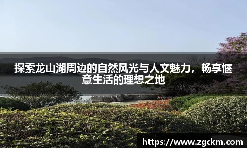 探索龙山湖周边的自然风光与人文魅力，畅享惬意生活的理想之地