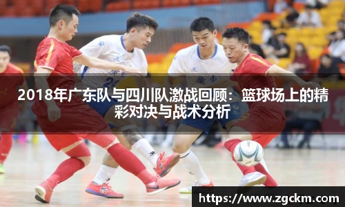 2018年广东队与四川队激战回顾：篮球场上的精彩对决与战术分析