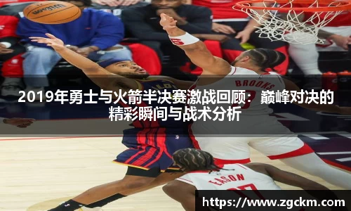 2019年勇士与火箭半决赛激战回顾：巅峰对决的精彩瞬间与战术分析