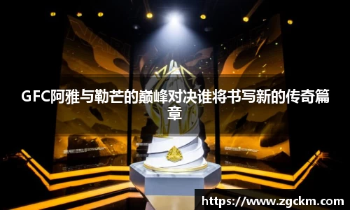 GFC阿雅与勒芒的巅峰对决谁将书写新的传奇篇章