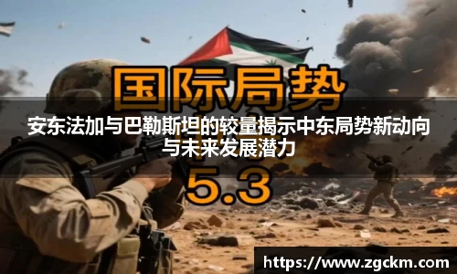 安东法加与巴勒斯坦的较量揭示中东局势新动向与未来发展潜力