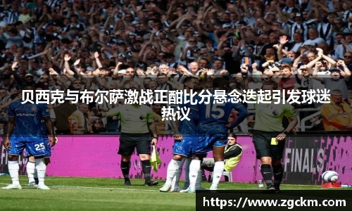 贝西克与布尔萨激战正酣比分悬念迭起引发球迷热议