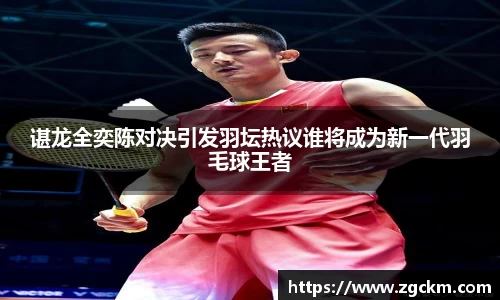 谌龙全奕陈对决引发羽坛热议谁将成为新一代羽毛球王者