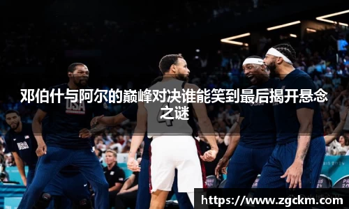 邓伯什与阿尔的巅峰对决谁能笑到最后揭开悬念之谜