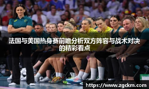 法国与美国热身赛前瞻分析双方阵容与战术对决的精彩看点
