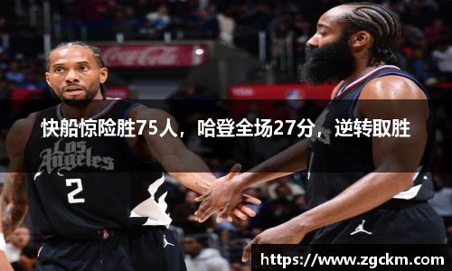 快船惊险胜75人，哈登全场27分，逆转取胜